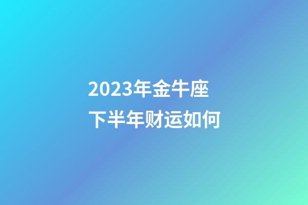 2023年金牛座下半年财运如何-第1张-星座运势-玄机派