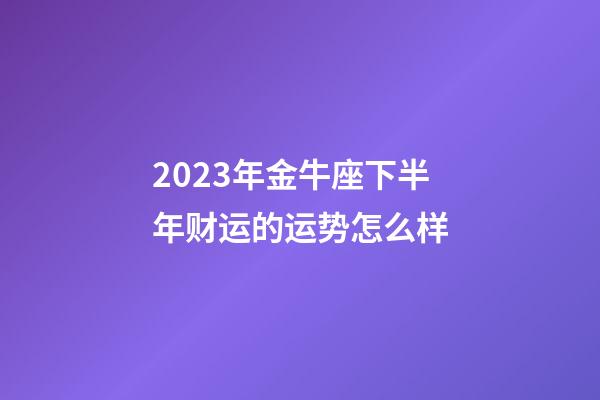2023年金牛座下半年财运的运势怎么样-第1张-星座运势-玄机派