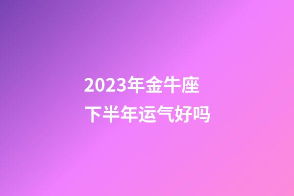 2023年金牛座下半年运气好吗-第1张-星座运势-玄机派