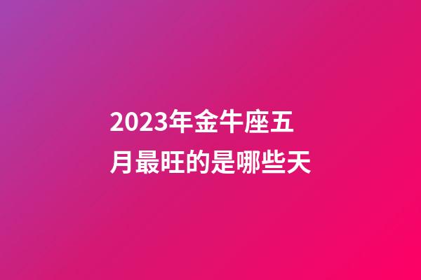 2023年金牛座五月最旺的是哪些天-第1张-星座运势-玄机派