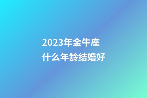 2023年金牛座什么年龄结婚好-第1张-星座运势-玄机派