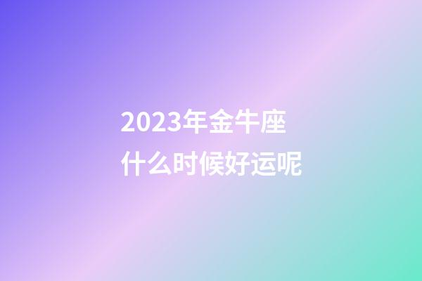2023年金牛座什么时候好运呢-第1张-星座运势-玄机派