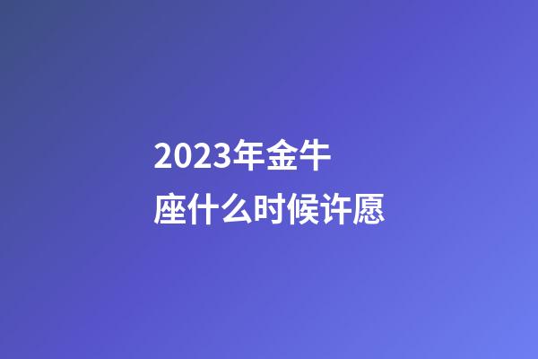 2023年金牛座什么时候许愿-第1张-星座运势-玄机派