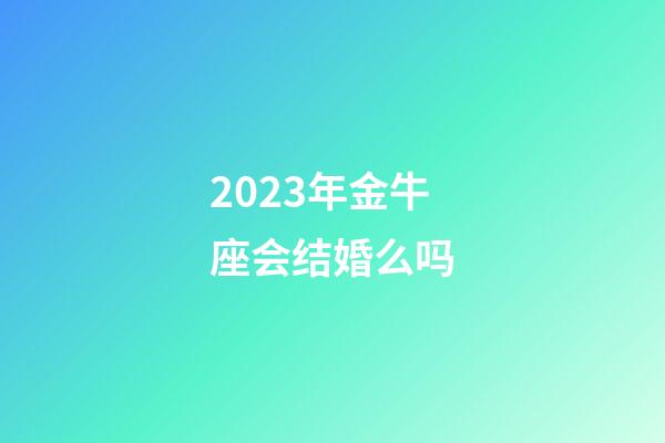 2023年金牛座会结婚么吗-第1张-星座运势-玄机派
