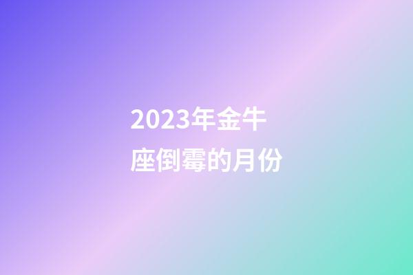 2023年金牛座倒霉的月份-第1张-星座运势-玄机派