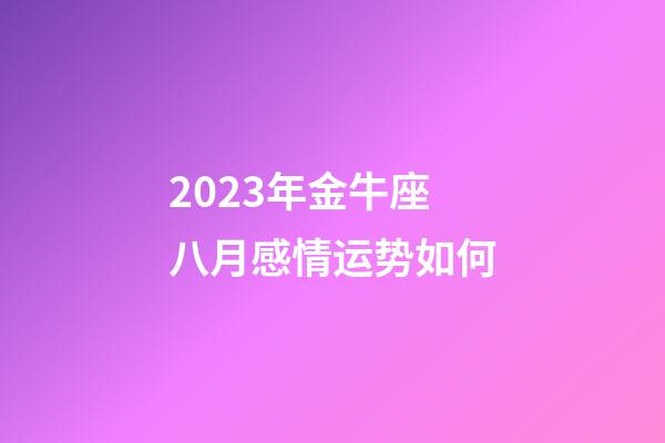 2023年金牛座八月感情运势如何-第1张-星座运势-玄机派
