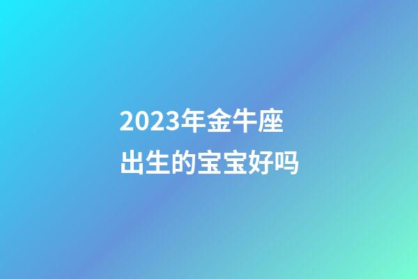 2023年金牛座出生的宝宝好吗-第1张-星座运势-玄机派