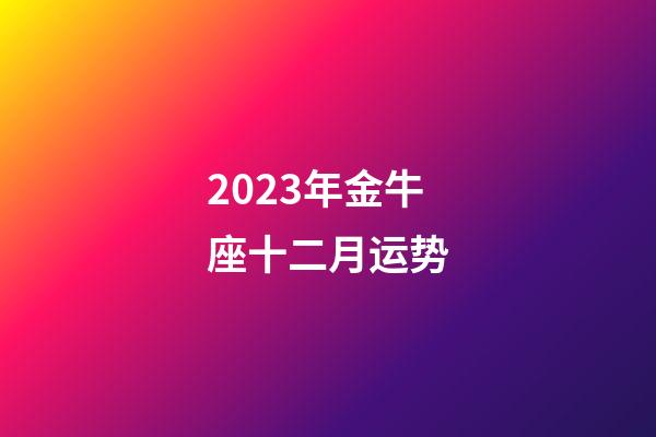 2023年金牛座十二月运势-第1张-星座运势-玄机派