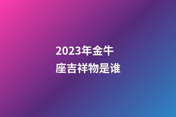 2023年金牛座吉祥物是谁-第1张-星座运势-玄机派