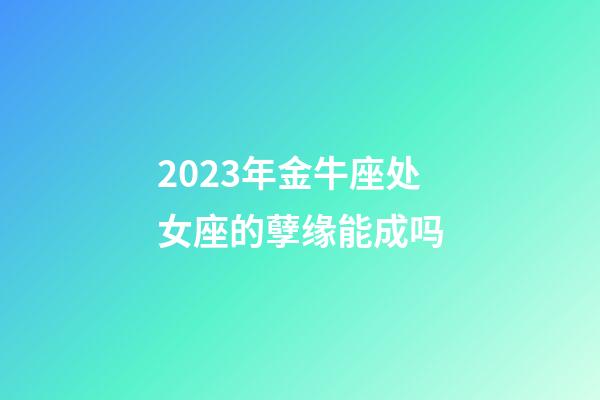 2023年金牛座处女座的孽缘能成吗-第1张-星座运势-玄机派