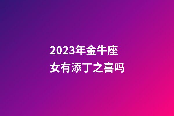 2023年金牛座女有添丁之喜吗-第1张-星座运势-玄机派