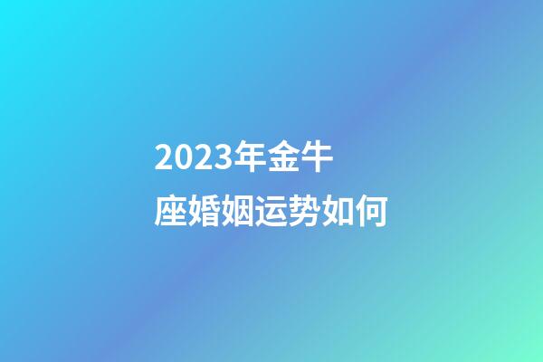 2023年金牛座婚姻运势如何-第1张-星座运势-玄机派