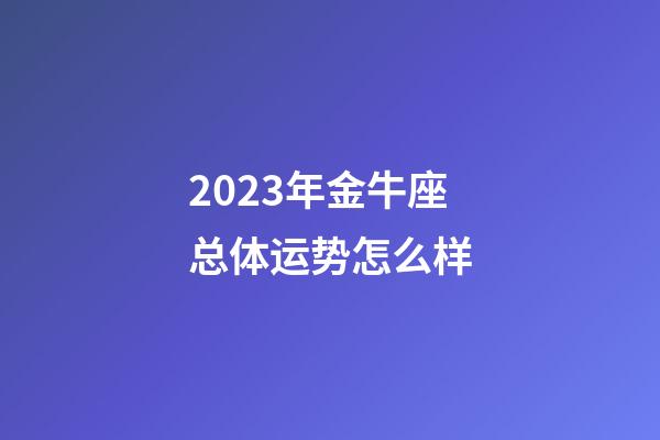 2023年金牛座总体运势怎么样-第1张-星座运势-玄机派