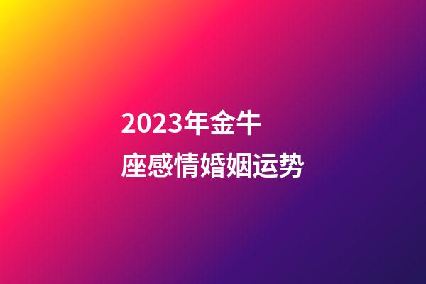 2023年金牛座感情婚姻运势-第1张-星座运势-玄机派