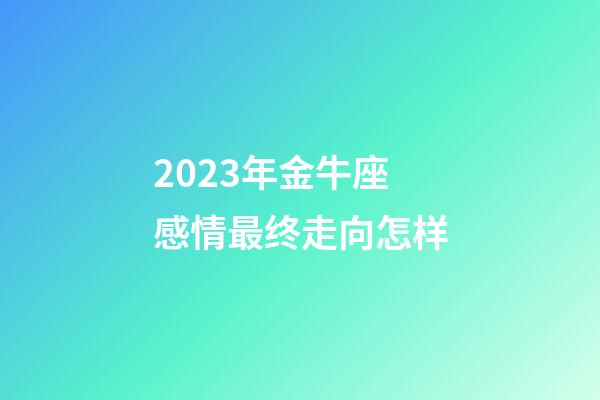 2023年金牛座感情最终走向怎样-第1张-星座运势-玄机派