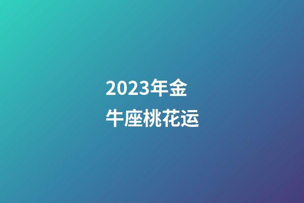 2023年金牛座桃花运-第1张-星座运势-玄机派