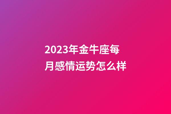 2023年金牛座每月感情运势怎么样-第1张-星座运势-玄机派