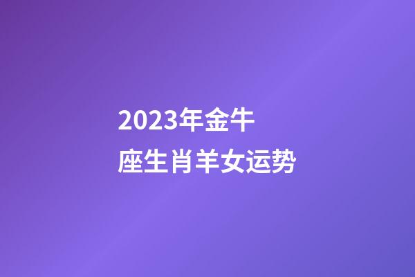 2023年金牛座生肖羊女运势-第1张-星座运势-玄机派