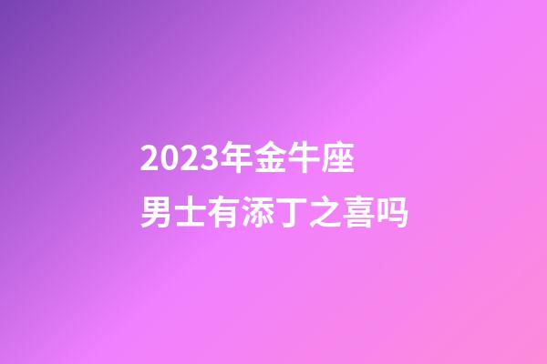 2023年金牛座男士有添丁之喜吗-第1张-星座运势-玄机派