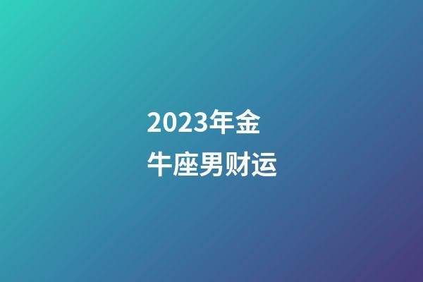 2023年金牛座男财运-第1张-星座运势-玄机派
