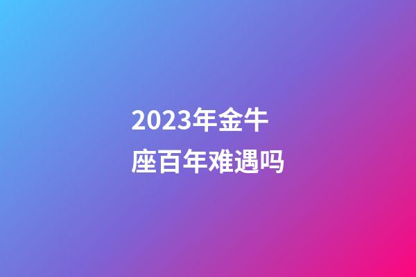 2023年金牛座百年难遇吗-第1张-星座运势-玄机派
