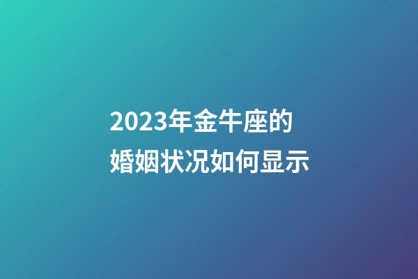 2023年金牛座的婚姻状况如何显示-第1张-星座运势-玄机派