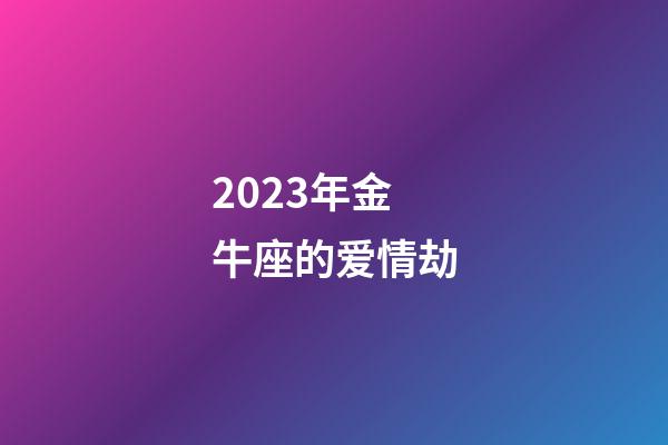 2023年金牛座的爱情劫-第1张-星座运势-玄机派