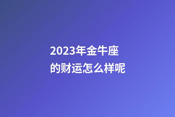 2023年金牛座的财运怎么样呢-第1张-星座运势-玄机派
