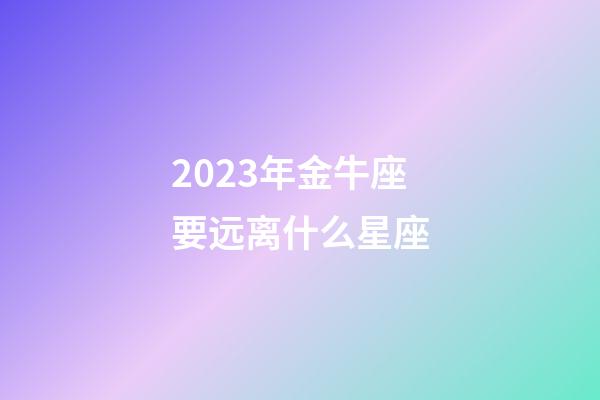 2023年金牛座要远离什么星座-第1张-星座运势-玄机派