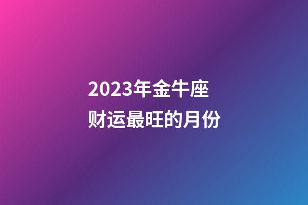 2023年金牛座财运最旺的月份-第1张-星座运势-玄机派