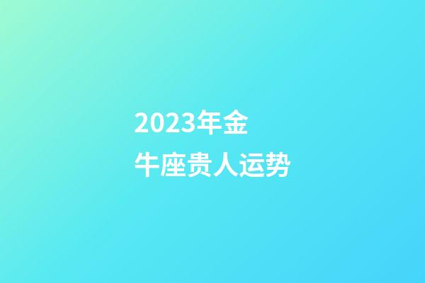 2023年金牛座贵人运势-第1张-星座运势-玄机派