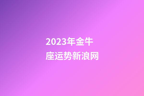 2023年金牛座运势新浪网-第1张-星座运势-玄机派