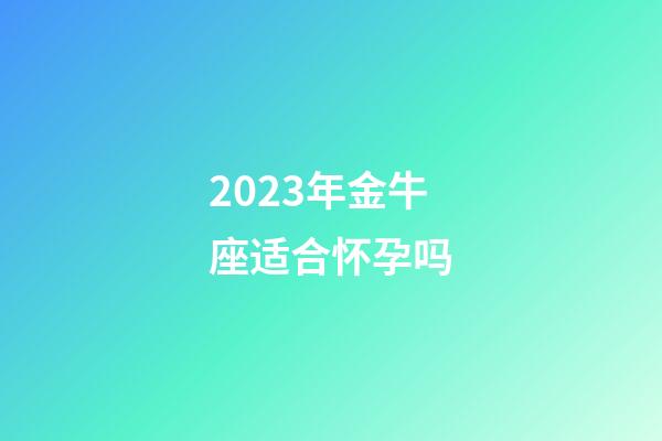 2023年金牛座适合怀孕吗-第1张-星座运势-玄机派