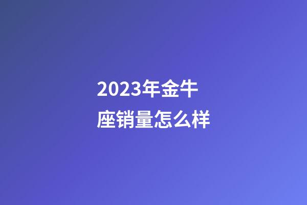 2023年金牛座销量怎么样