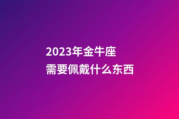 2023年金牛座需要佩戴什么东西-第1张-星座运势-玄机派