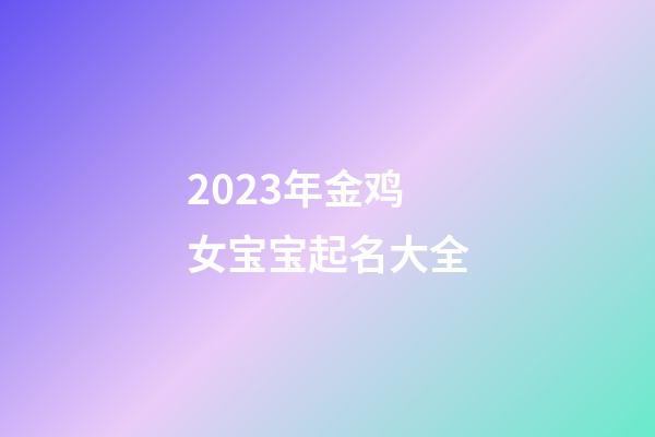 2023年金鸡女宝宝起名大全