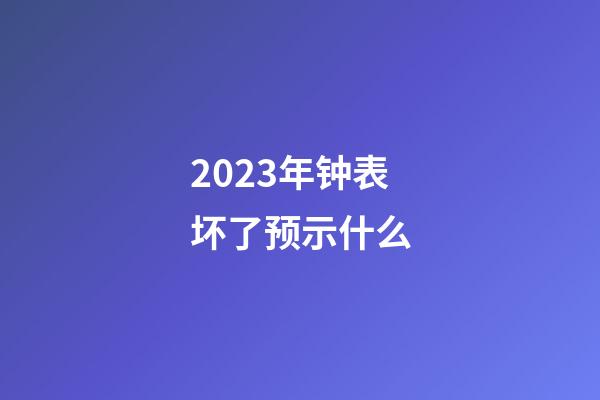 2023年钟表坏了预示什么