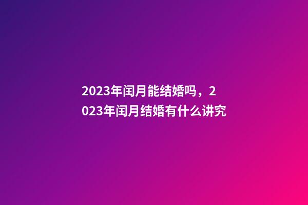 2023年闰月能结婚吗，2023年闰月结婚有什么讲究