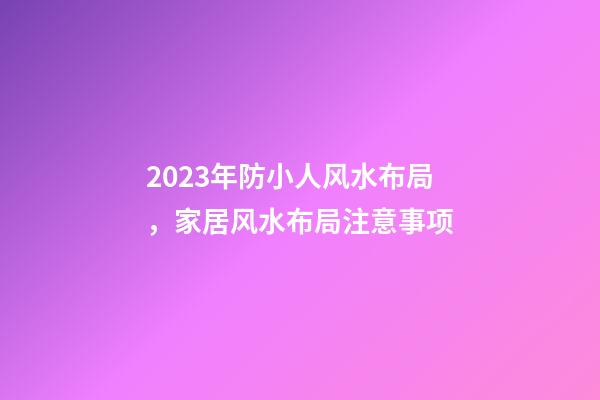 2023年防小人风水布局，家居风水布局注意事项