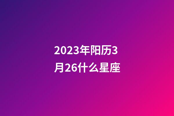 2023年阳历3月26什么星座-第1张-星座运势-玄机派