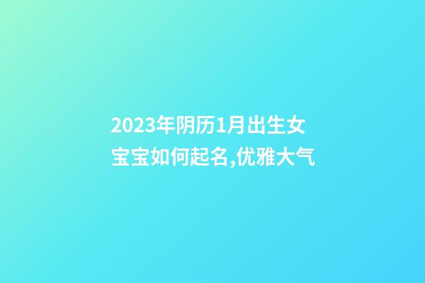 2023年阴历1月出生女宝宝如何起名,优雅大气
