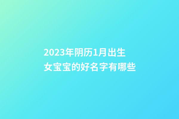 2023年阴历1月出生女宝宝的好名字有哪些