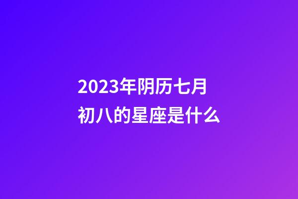 2023年阴历七月初八的星座是什么-第1张-星座运势-玄机派
