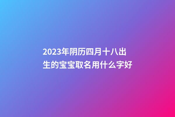 2023年阴历四月十八出生的宝宝取名用什么字好