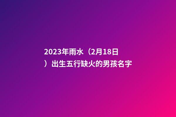 2023年雨水（2月18日）出生五行缺火的男孩名字