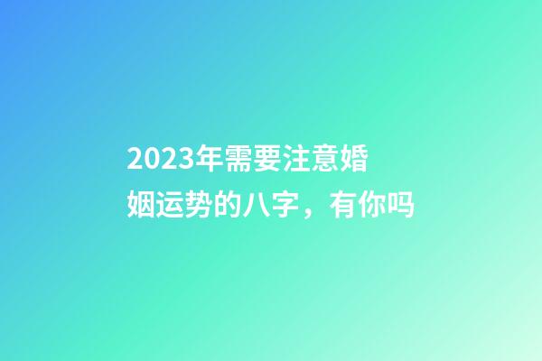 2023年需要注意婚姻运势的八字，有你吗
