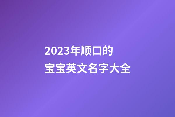 2023年顺口的宝宝英文名字大全