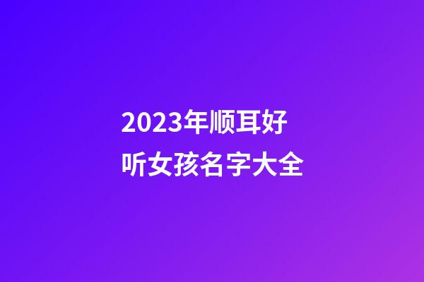 2023年顺耳好听女孩名字大全
