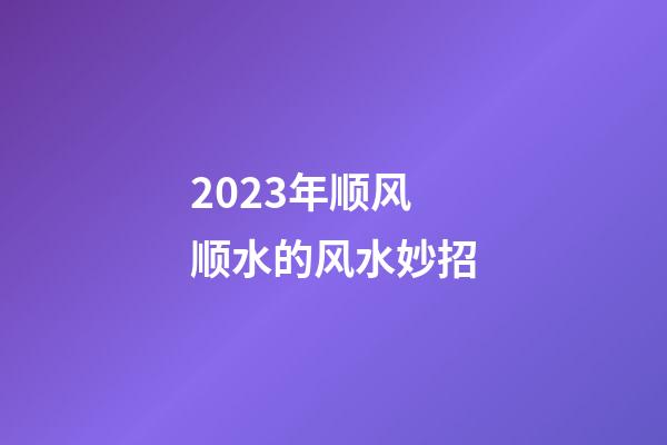 2023年顺风顺水的风水妙招