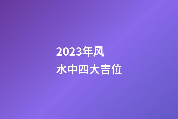 2023年风水中四大吉位